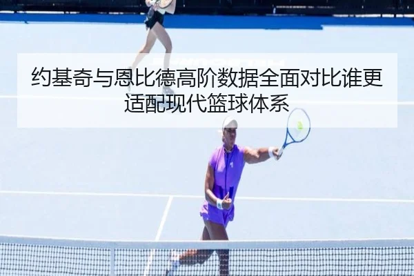 约基奇与恩比德高阶数据全面对比谁更适配现代篮球体系