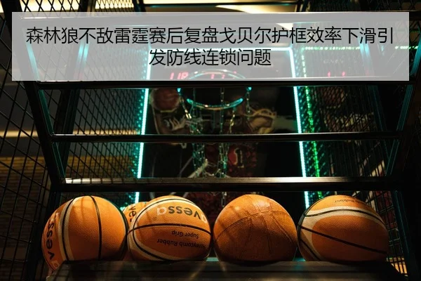 森林狼不敌雷霆赛后复盘戈贝尔护框效率下滑引发防线连锁问题