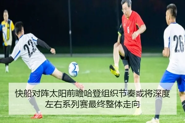 快船对阵太阳前瞻哈登组织节奏或将深度左右系列赛最终整体走向